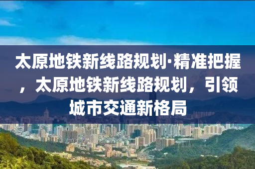 太原地鐵新線路規(guī)劃·精準(zhǔn)把握，太原地鐵新線路規(guī)劃，引領(lǐng)城市交通新格局