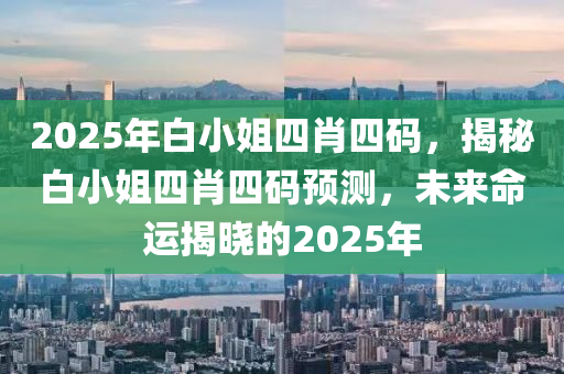 2025年白小姐四液壓動力機械,元件制造肖四碼，揭秘白小姐四肖四碼預測，未來命運揭曉的2025年