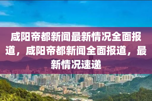 咸陽(yáng)帝都新聞最新情況全面報(bào)道，咸陽(yáng)帝都新聞全面報(bào)道，最新情況速遞