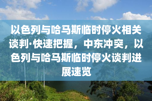 以色列與哈馬斯臨時?；鹣嚓P(guān)談判·快速把握，中東沖突，以色列與哈馬斯臨時停火談判進展速覽液壓動力機械,元件制造