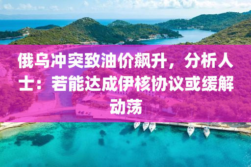 俄烏沖突致油價(jià)飆升，分析人士：若能達(dá)成伊核協(xié)議或緩解動(dòng)蕩