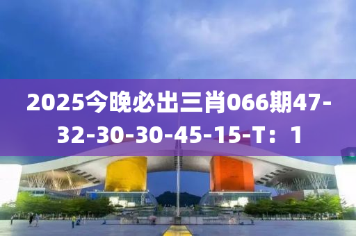 2025今晚必出三肖066期47-32-30-30-45-15-T：1