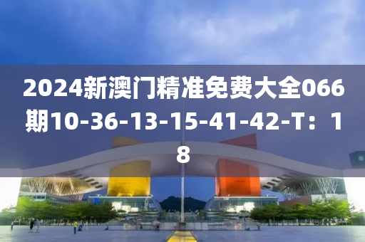 2024新澳門精準免費大全066期10-36-13-15-41-42-T：18