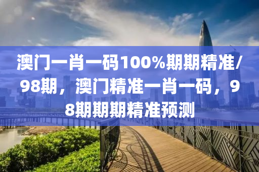 澳門(mén)一肖一碼100%期期精準(zhǔn)/98期，澳門(mén)精準(zhǔn)一肖一碼，98液壓動(dòng)力機(jī)械,元件制造期期期精準(zhǔn)預(yù)測(cè)