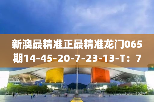 新澳最精準正最精液壓動力機械,元件制造準龍門065期14-45-20-7-23-13-T：7