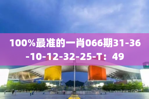 100%最準(zhǔn)的一肖066期31-36-10-12-32-25-T：49