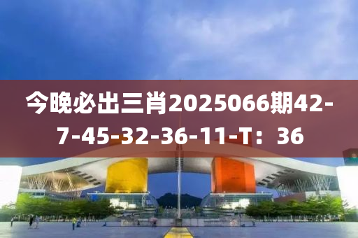 今晚必出三肖2025066期42-7-45-32-36-11-T：36