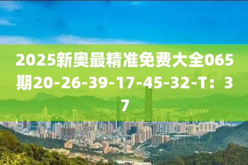 2025新奧最精準(zhǔn)免費(fèi)大全065期20-26-39-17-45-32-T：37