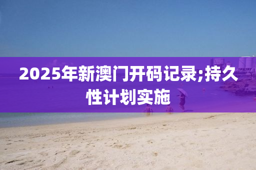 2025年新澳門開碼記錄;持久性計劃實施