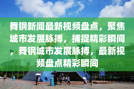 舞鋼新聞最新視頻盤點(diǎn)，聚焦城市發(fā)展脈搏，捕捉精彩瞬間，舞鋼城市發(fā)展脈搏，最新視頻盤點(diǎn)精彩瞬間液壓動(dòng)力機(jī)械,元件制造