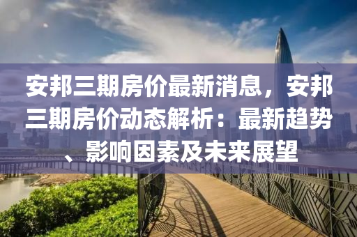 安邦三期房價最新消息，安邦三期房價動態(tài)解析：最新趨勢、影響因素及未來展望液壓動力機械,元件制造