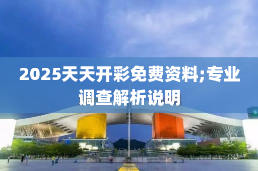 2025天天開彩免費(fèi)資料;專業(yè)調(diào)查解析說明