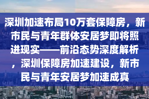 深圳加速布局10萬(wàn)套保障房，新市民與青年群體安居夢(mèng)即將照進(jìn)現(xiàn)實(shí)——前沿態(tài)勢(shì)深度解析，深圳保障房加速建設(shè)，新市民與青年安居夢(mèng)加速成真液壓動(dòng)力機(jī)械,元件制造