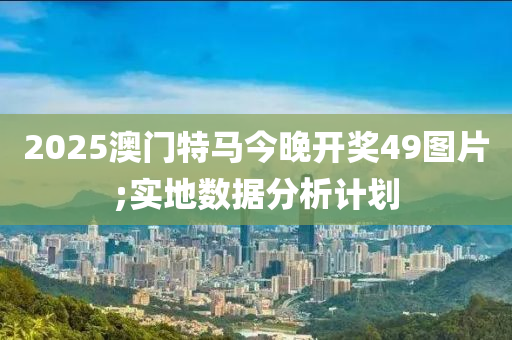 2025澳門特馬今晚開獎(jiǎng)49圖片;實(shí)地?cái)?shù)據(jù)分析計(jì)劃