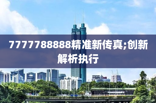 7777788888精準(zhǔn)新傳真;創(chuàng)新解析執(zhí)行