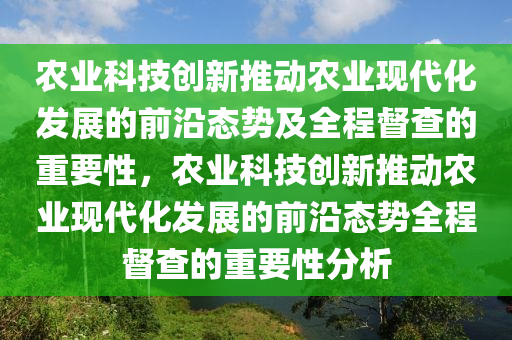 農(nóng)業(yè)科技創(chuàng)新推動(dòng)農(nóng)業(yè)現(xiàn)代化發(fā)展的前沿態(tài)勢(shì)及全程督查的重要性，農(nóng)業(yè)科技創(chuàng)新推動(dòng)農(nóng)業(yè)現(xiàn)代化發(fā)展的前沿態(tài)勢(shì)全程督查的重要性分析