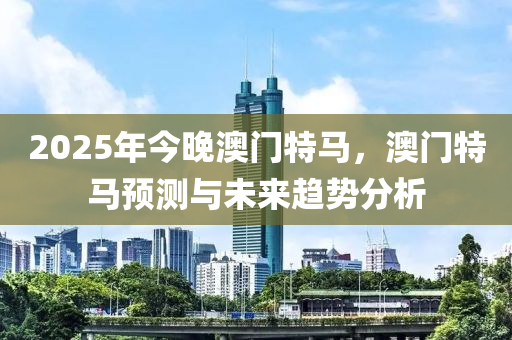 2025年今晚澳門特馬，澳門特馬預(yù)測與未來趨勢分析