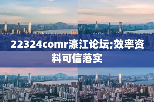 22324comr濠江論壇;效率資料可信落實