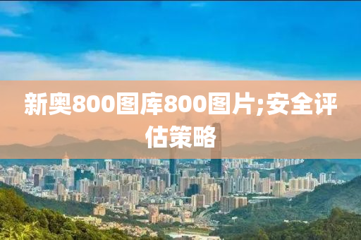 新奧800圖庫(kù)800圖片;安全評(píng)估策略