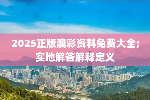 2025正版澳彩資料免費(fèi)大全;實(shí)地解答解釋定義