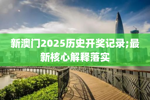 新澳門2025歷史開(kāi)獎(jiǎng)記錄;最新核心解釋落實(shí)