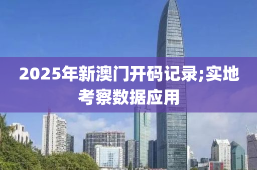 2025年新澳門開碼記錄;實(shí)地考察數(shù)據(jù)應(yīng)用