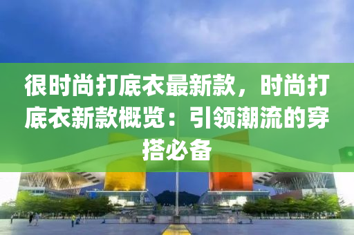 很時(shí)尚打底衣最新款，時(shí)尚打底衣新款液壓動(dòng)力機(jī)械,元件制造概覽：引領(lǐng)潮流的穿搭必備