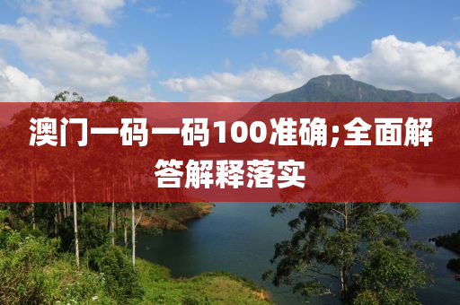 澳門一碼一碼100準確;全面解答解釋落實