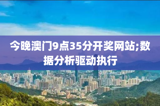 今晚澳門9點35分開獎網(wǎng)站;數(shù)據(jù)分析驅動執(zhí)行