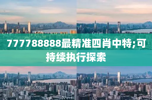 777788888最精準(zhǔn)四肖中特;可持續(xù)執(zhí)行探索