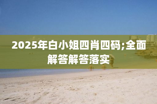 2025年白小姐四肖四碼;全面解答解答落實