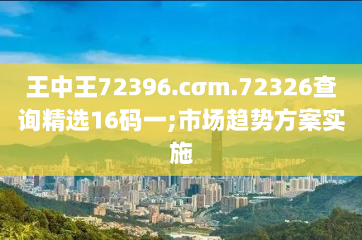 王中王72396.cσm.72326查詢精選16碼一;市場趨勢方案實施