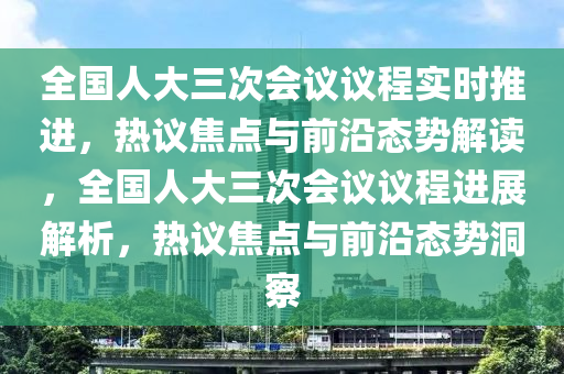 全國人大三次會議議程實時推進，熱議焦點與前沿態(tài)勢解讀，全國人大三次會議議程進展解析，熱議焦點與前沿態(tài)勢洞察