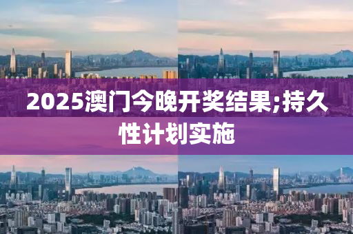 2025澳門今晚開獎結(jié)果;持久性計劃實施