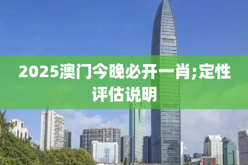 2025澳門今晚必開一肖;定性評估說明