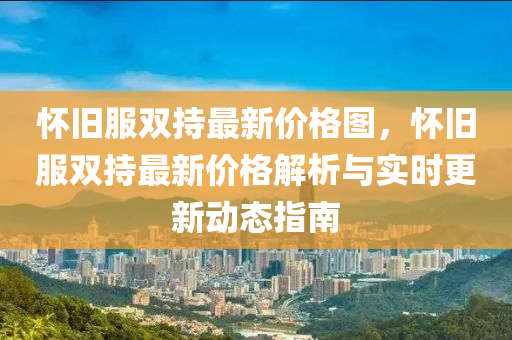 懷舊服雙持最新價格圖，懷舊服雙持最新價格解析與實時更新動態(tài)指南液壓動力機(jī)械,元件制造