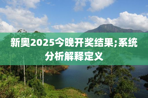 新奧2025今晚開獎結(jié)果;系統(tǒng)分析解釋定義