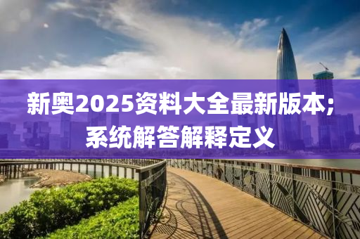 新奧2025資料大全最新版本;系統(tǒng)解答解釋定義