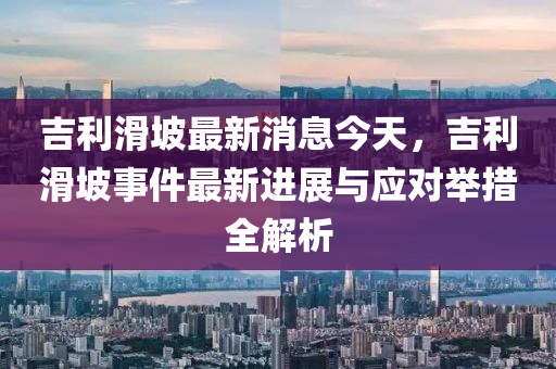 液壓動力機械,元件制造吉利滑坡最新消息今天，吉利滑坡事件最新進展與應對舉措全解析