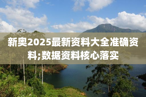 新奧2025最新資料大全準(zhǔn)確資料;數(shù)據(jù)資料核心落實