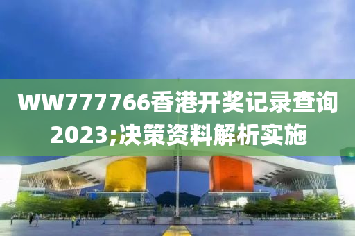 WW777766香港開獎記錄查詢2023;決策資料解析實施