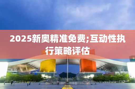 2025新奧精準免費;互動性執(zhí)行策略評估