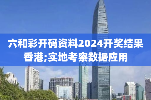 六和彩開碼資料2024開獎結(jié)果香港;實地考察數(shù)據(jù)應(yīng)用