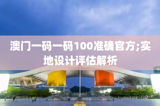 澳門一碼一碼100準(zhǔn)確官方;實地設(shè)計評估解析