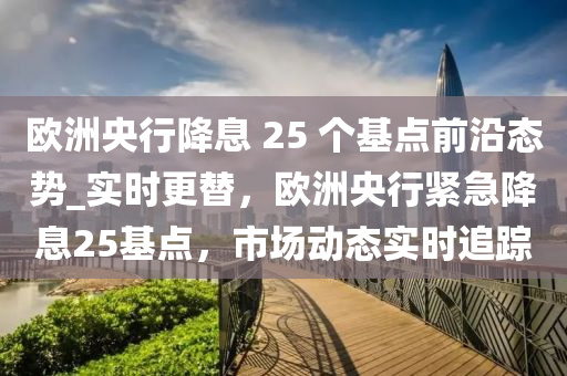 歐洲央行降息 25 個基點前沿態(tài)勢_實時更替，歐洲央行緊急降息25基點，市場動態(tài)實時追蹤液壓動力機械,元件制造