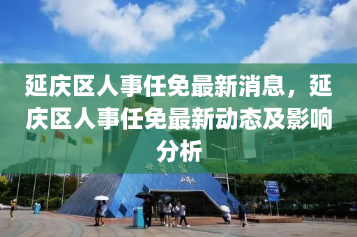 延慶區(qū)人事任免最新消息，延慶區(qū)人事任免最新動(dòng)態(tài)及影響分析液壓動(dòng)力機(jī)械,元件制造