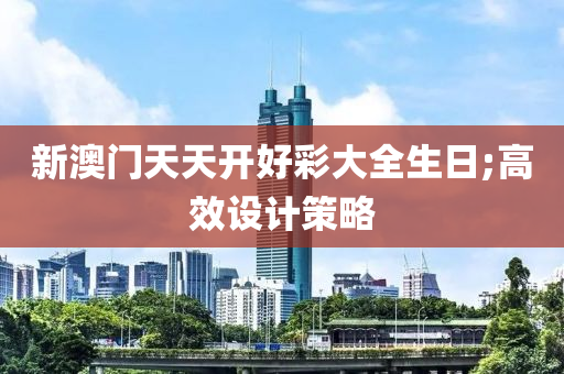 新澳門天天開好彩大全生日;高效設(shè)計(jì)策略