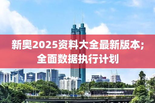 新奧2025資料大全最新版本;全面數(shù)據(jù)執(zhí)行計(jì)劃