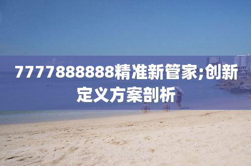 7777888888精準新管家;創(chuàng)新定義方案剖析