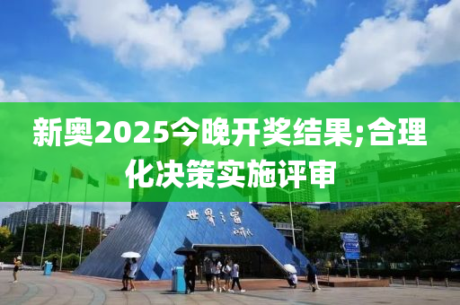 新奧2025今晚開獎結果;合理化決策實施評審